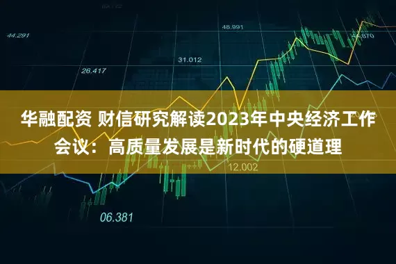 华融配资 财信研究解读2023年中央经济工作会议：高质量发展是新时代的硬道理
