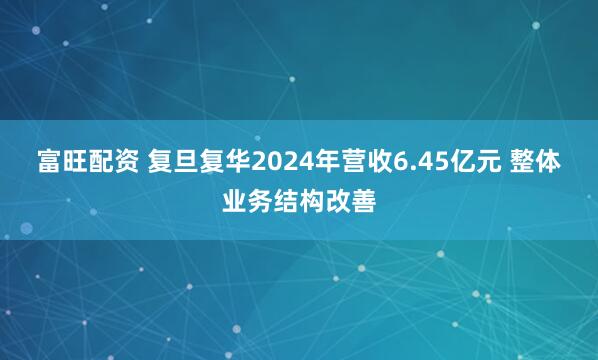 富旺配资 复旦复华2024年营收6.45亿元 整体业务结构改善