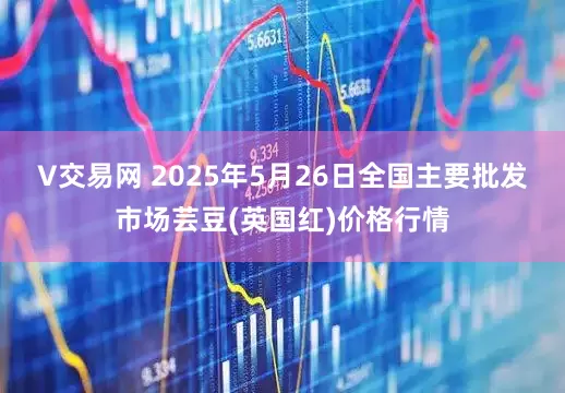 V交易网 2025年5月26日全国主要批发市场芸豆(英国红)价格行情