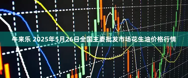牛来乐 2025年5月26日全国主要批发市场花生油价格行情