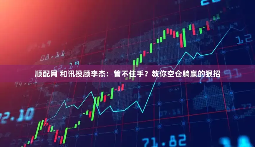 顺配网 和讯投顾李杰：管不住手？教你空仓躺赢的狠招