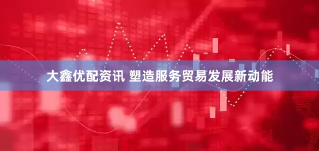 大鑫优配资讯 塑造服务贸易发展新动能