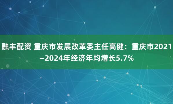 融丰配资 重庆市发展改革委主任高健：重庆市2021—2024年经济年均增长5.7%