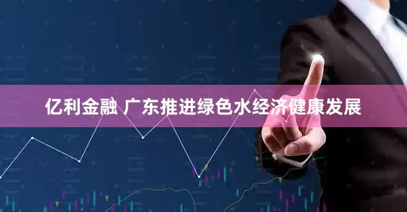 亿利金融 广东推进绿色水经济健康发展