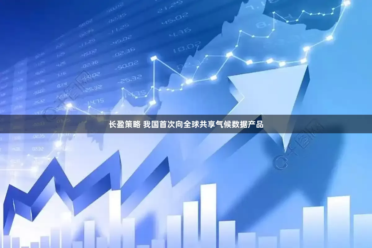 长盈策略 我国首次向全球共享气候数据产品