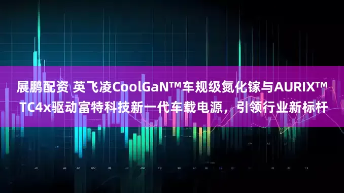 展鹏配资 英飞凌CoolGaN™车规级氮化镓与AURIX™ TC4x驱动富特科技新一代车载电源，引领行业新标杆
