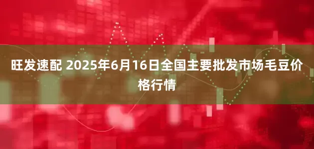 旺发速配 2025年6月16日全国主要批发市场毛豆价格行情