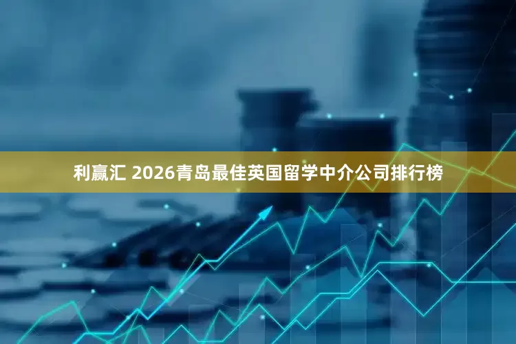 利赢汇 2026青岛最佳英国留学中介公司排行榜
