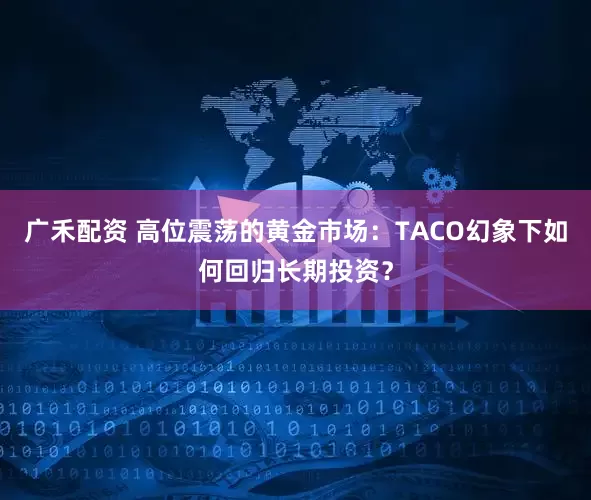 广禾配资 高位震荡的黄金市场：TACO幻象下如何回归长期投资？