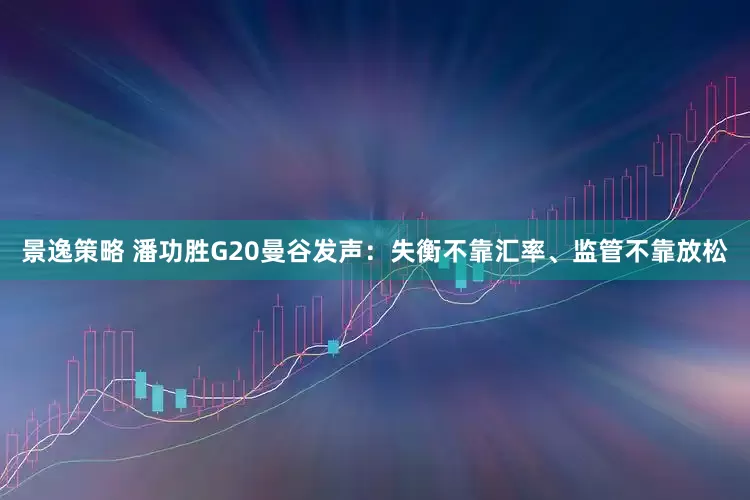 景逸策略 潘功胜G20曼谷发声：失衡不靠汇率、监管不靠放松