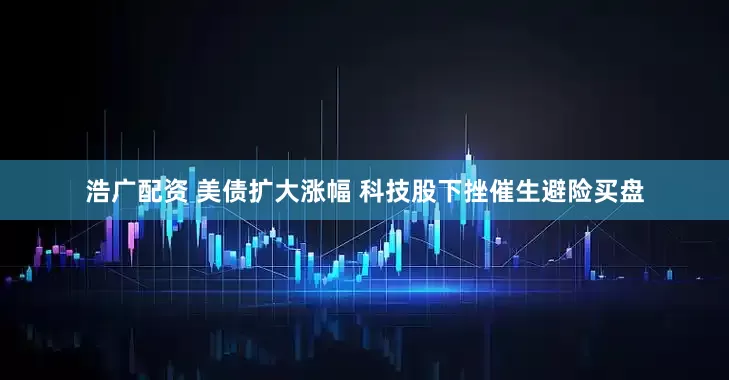 浩广配资 美债扩大涨幅 科技股下挫催生避险买盘